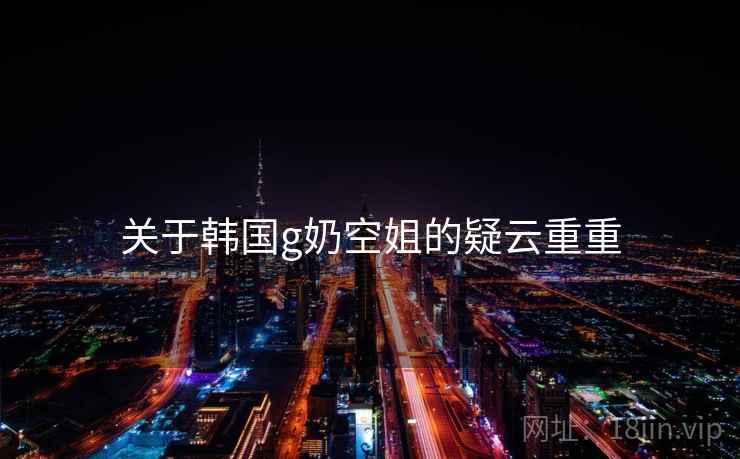 关于韩国g奶空姐的疑云重重 关于韩国g奶空姐的疑云重重