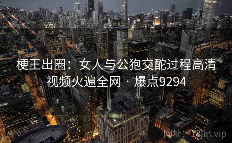 梗王出圈:女人与公狍交酡过程高清视频火遍全网 · 爆点9294 梗王出圈:女人与公狍交酡过程高清视频火遍全网 · 爆点9294