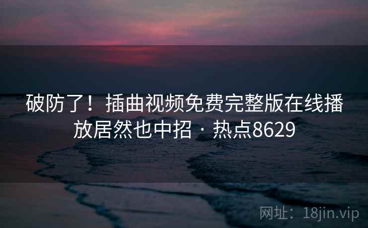 破防了！插曲视频免费完整版在线播放居然也中招 · 热点8629
