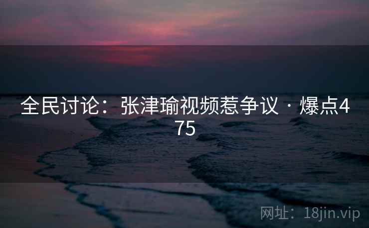 全民讨论:张津瑜视频惹争议 · 爆点475 全民讨论:张津瑜视频惹争议 · 爆点475