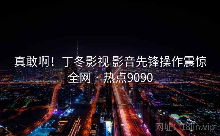 真敢啊！丁冬影视 影音先锋操作震惊全网 · 热点9090