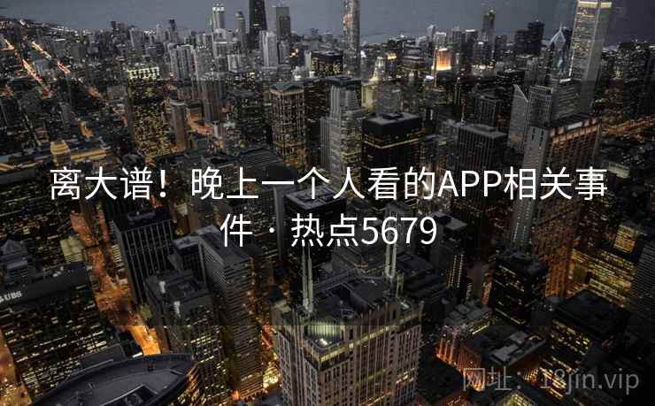 离大谱！晚上一个人看的APP相关事件 · 热点5679