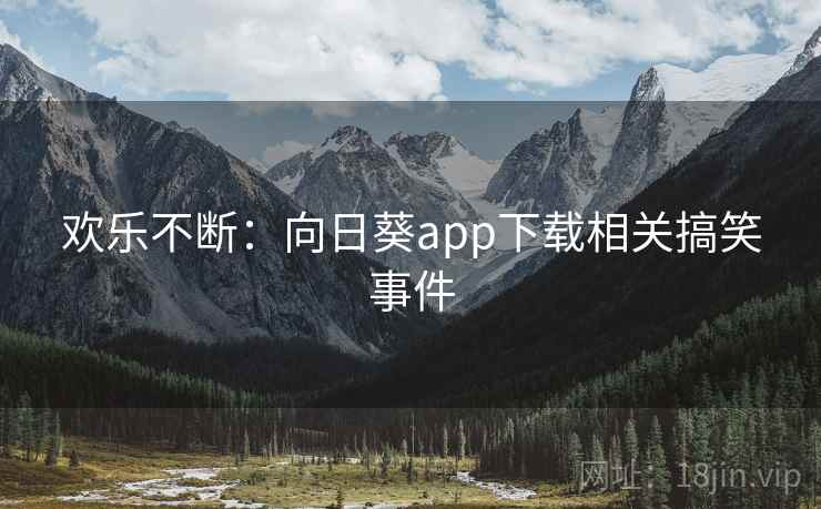 欢乐不断:向日葵app下载相关搞笑事件 欢乐不断:向日葵app下载相关搞笑事件