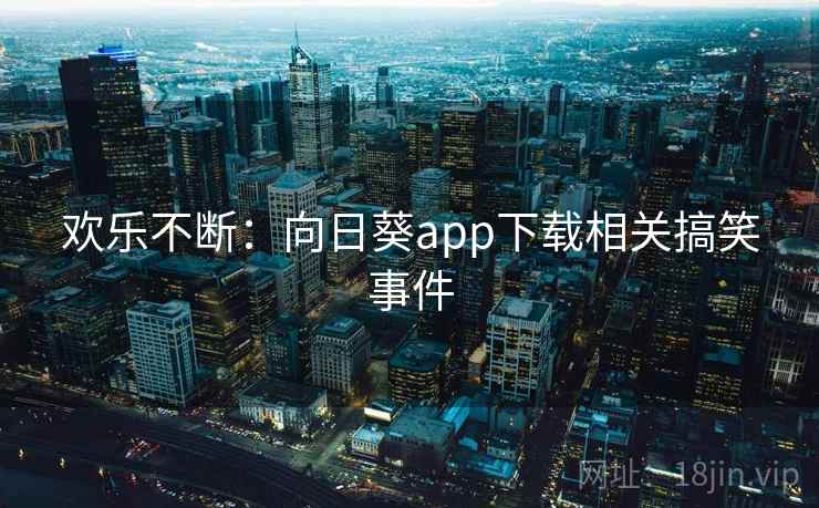 欢乐不断:向日葵app下载相关搞笑事件 欢乐不断:向日葵app下载相关搞笑事件