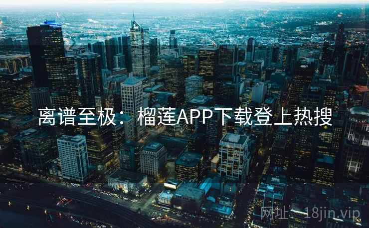 离谱至极：榴莲APP下载登上热搜