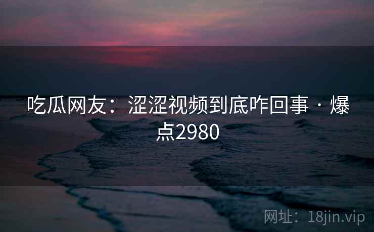 吃瓜网友:涩涩视频到底咋回事 · 爆点2980 吃瓜网友:涩涩视频到底咋回事 · 爆点2980