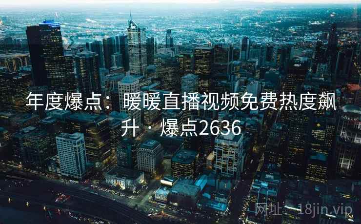 年度爆点：暖暖直播视频免费热度飙升 · 爆点2636