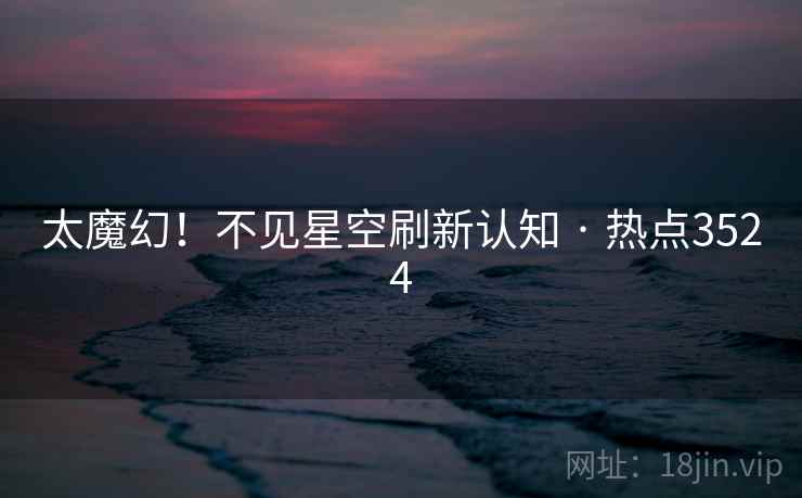 太魔幻！不见星空刷新认知 · 热点3524