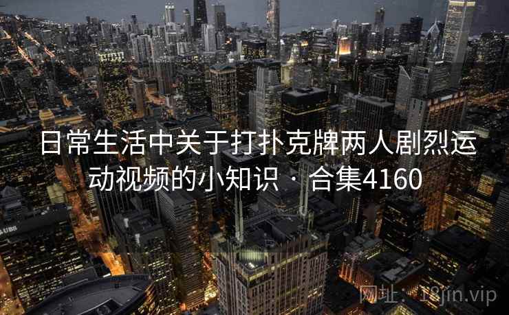 日常生活中关于打扑克牌两人剧烈运动视频的小知识 · 合集4160