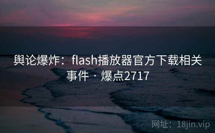 舆论爆炸：flash播放器官方下载相关事件 · 爆点2717