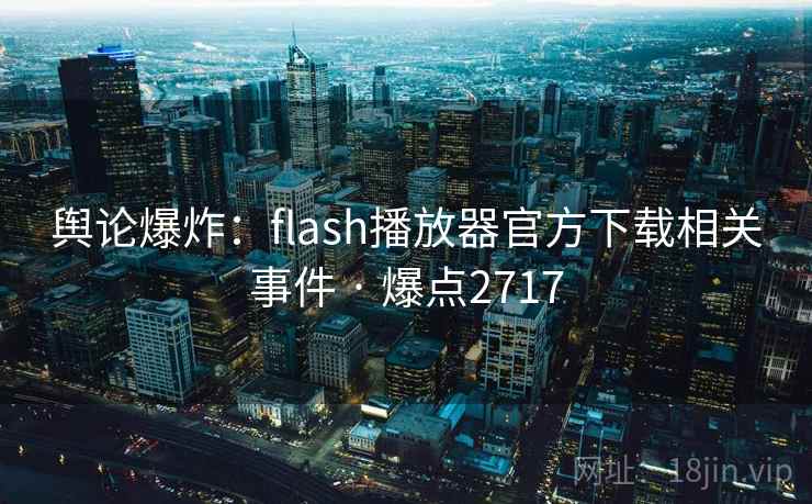 舆论爆炸：flash播放器官方下载相关事件 · 爆点2717