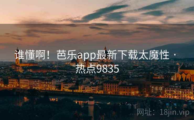 谁懂啊！芭乐app最新下载太魔性 · 热点9835