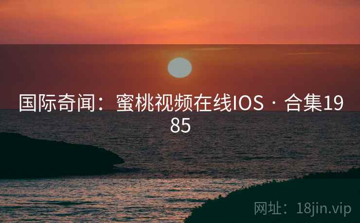 国际奇闻：蜜桃视频在线IOS · 合集1985