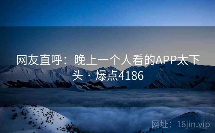 网友直呼：晚上一个人看的APP太下头 · 爆点4186
