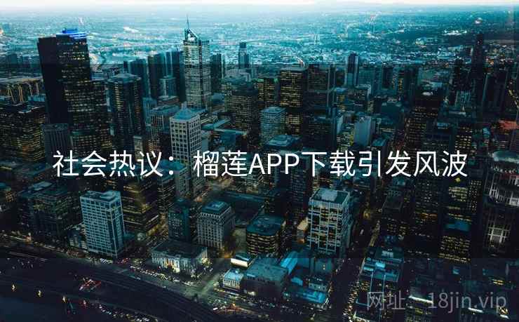 社会热议：榴莲APP下载引发风波