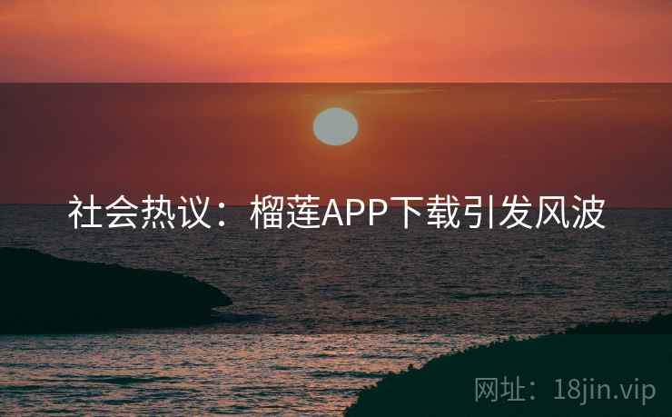 社会热议:榴莲APP下载引发风波 社会热议:榴莲APP下载引发风波