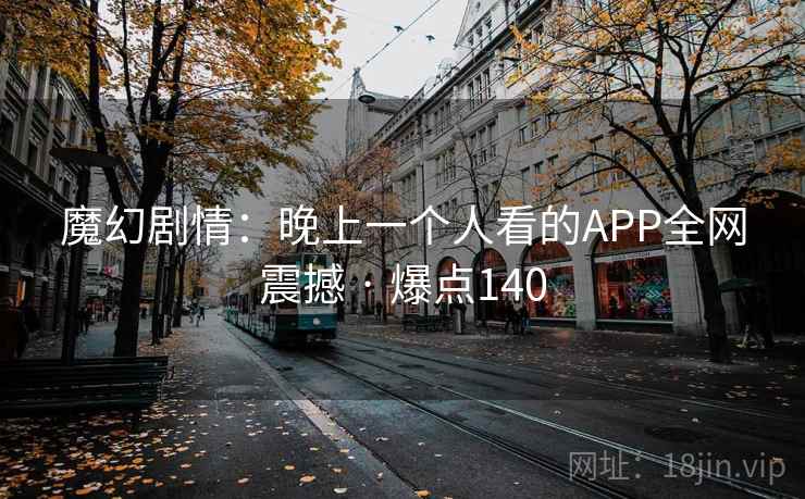 魔幻剧情:晚上一个人看的APP全网震撼 · 爆点140 魔幻剧情:晚上一个人看的APP全网震撼 · 爆点140