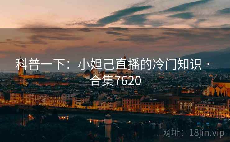 科普一下:小妲己直播的冷门知识 · 合集7620 科普一下:小妲己直播的冷门知识 · 合集7620