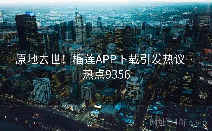 原地去世！榴莲APP下载引发热议 · 热点9356