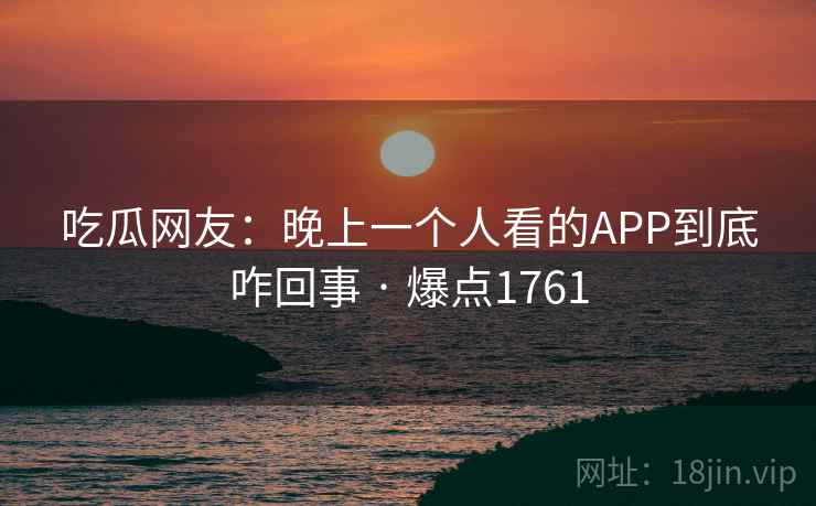 吃瓜网友：晚上一个人看的APP到底咋回事 · 爆点1761