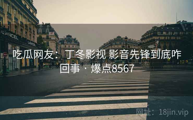 吃瓜网友：丁冬影视 影音先锋到底咋回事 · 爆点8567