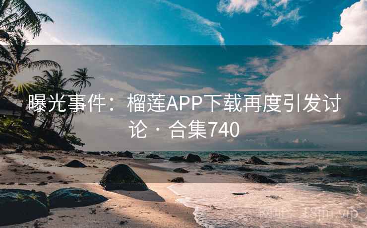 曝光事件:榴莲APP下载再度引发讨论 · 合集740 曝光事件:榴莲APP下载再度引发讨论 · 合集740