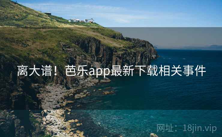 离大谱！芭乐app最新下载相关事件