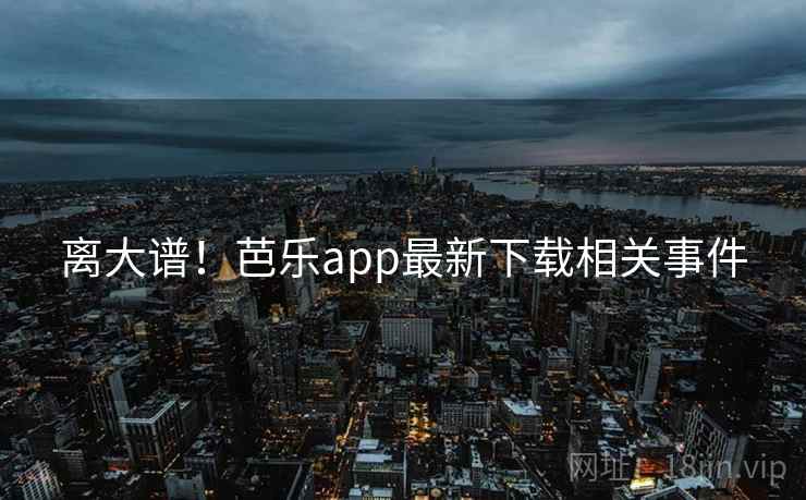 离大谱！芭乐app最新下载相关事件