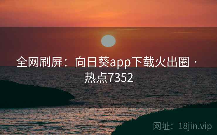 全网刷屏：向日葵app下载火出圈 · 热点7352