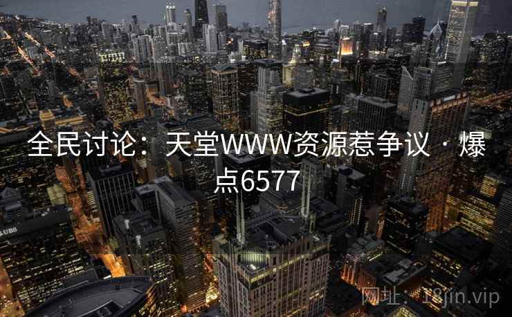 全民讨论：天堂WWW资源惹争议 · 爆点6577