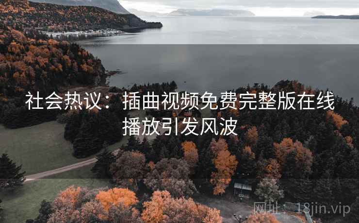 社会热议：插曲视频免费完整版在线播放引发风波