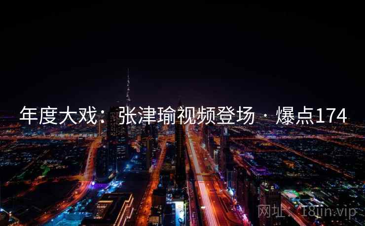 年度大戏:张津瑜视频登场 · 爆点174 年度大戏:张津瑜视频登场 · 爆点174
