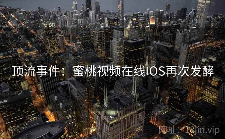 顶流事件：蜜桃视频在线IOS再次发酵