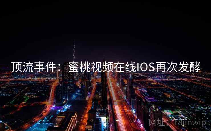 顶流事件：蜜桃视频在线IOS再次发酵