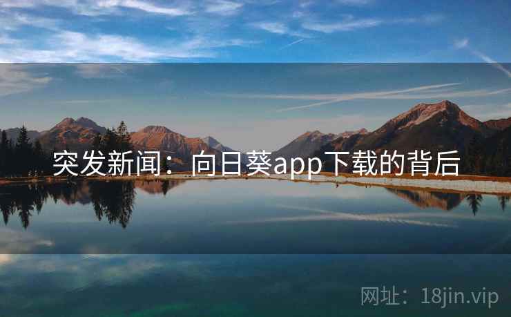 突发新闻:向日葵app下载的背后 突发新闻:向日葵app下载的背后