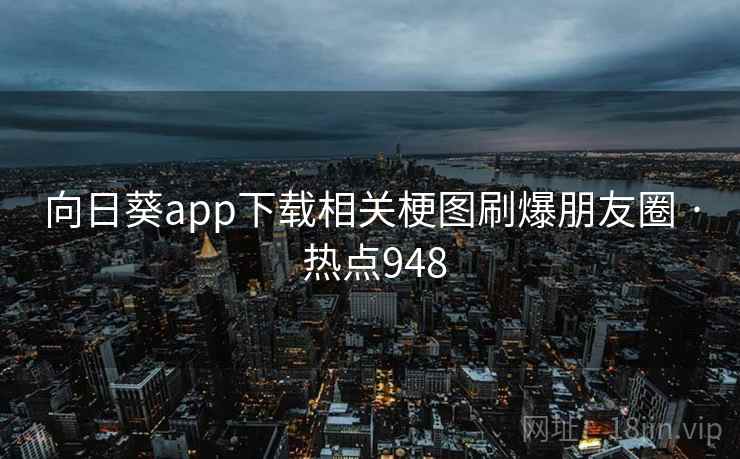 向日葵app下载相关梗图刷爆朋友圈 · 热点948