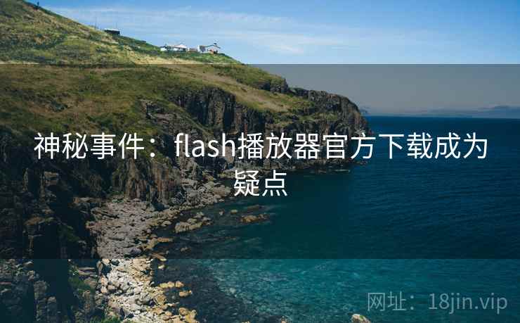 神秘事件：flash播放器官方下载成为疑点