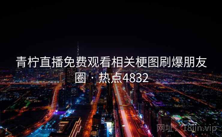 青柠直播免费观看相关梗图刷爆朋友圈 · 热点4832